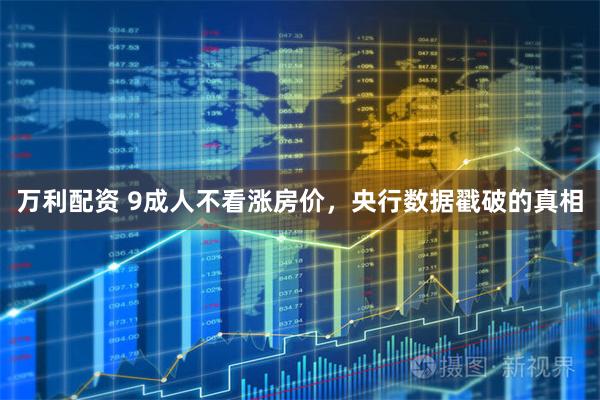 万利配资 9成人不看涨房价，央行数据戳破的真相