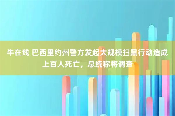 牛在线 巴西里约州警方发起大规模扫黑行动造成上百人死亡，总统称将调查