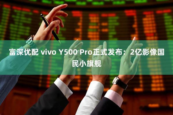 富深优配 vivo Y500 Pro正式发布：2亿影像国民小旗舰