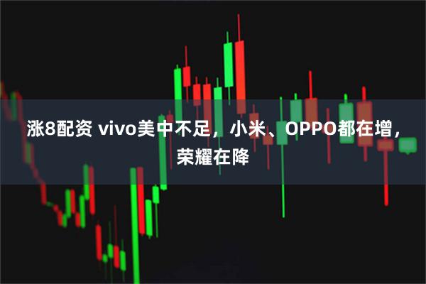 涨8配资 vivo美中不足，小米、OPPO都在增，荣耀在降