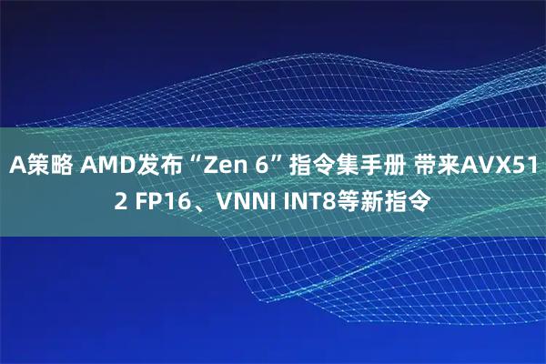 A策略 AMD发布“Zen 6”指令集手册 带来AVX512 FP16、VNNI INT8等新指令