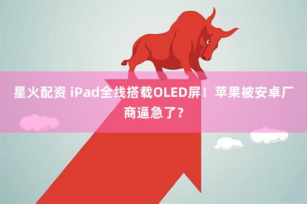 星火配资 iPad全线搭载OLED屏！苹果被安卓厂商逼急了？