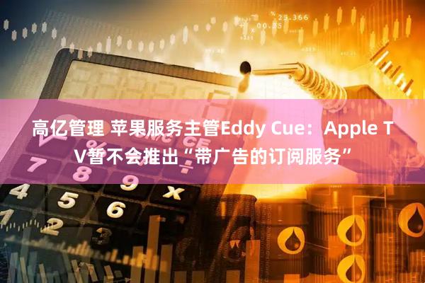 高亿管理 苹果服务主管Eddy Cue：Apple TV暂不会推出“带广告的订阅服务”