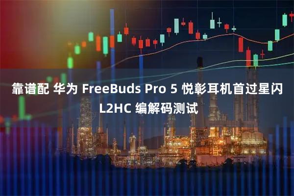 靠谱配 华为 FreeBuds Pro 5 悦彰耳机首过星闪 L2HC 编解码测试