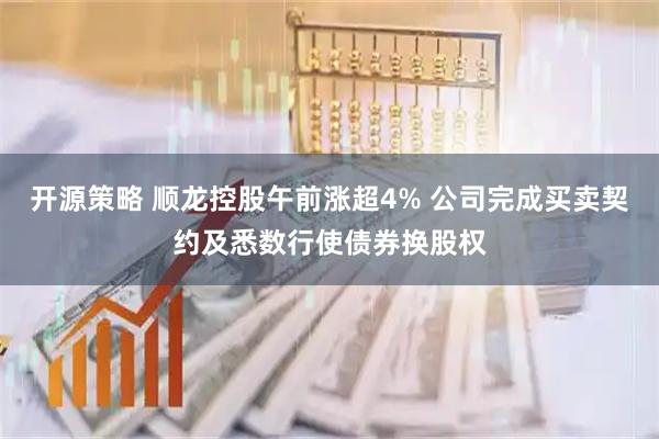 开源策略 顺龙控股午前涨超4% 公司完成买卖契约及悉数行使债券换股权