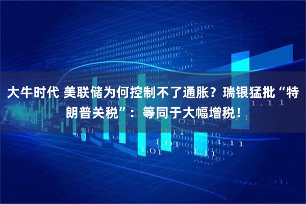 大牛时代 美联储为何控制不了通胀？瑞银猛批“特朗普关税”：等同于大幅增税！