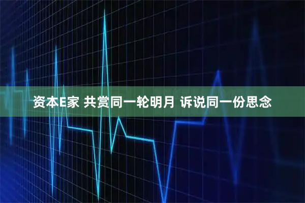 资本E家 共赏同一轮明月 诉说同一份思念