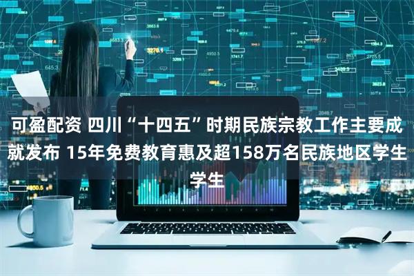 可盈配资 四川“十四五”时期民族宗教工作主要成就发布 15年免费教育惠及超158万名民族地区学生