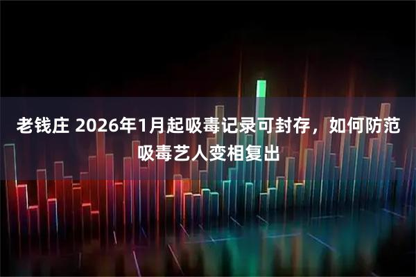 老钱庄 2026年1月起吸毒记录可封存，如何防范吸毒艺人变相复出