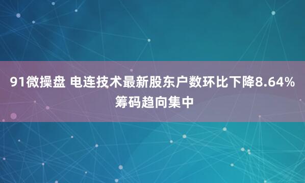 91微操盘 电连技术最新股东户数环比下降8.64% 筹码趋向集中