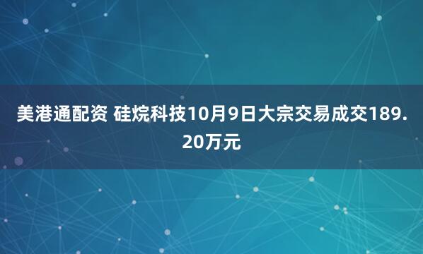 美港通配资 硅烷科技10月9日大宗交易成交189.20万元