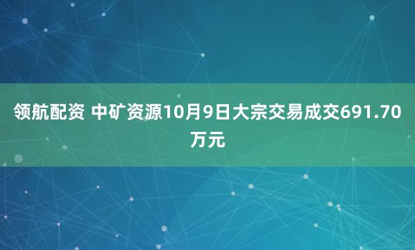 领航配资 中矿资源10月9日大宗交易成交691.70万元
