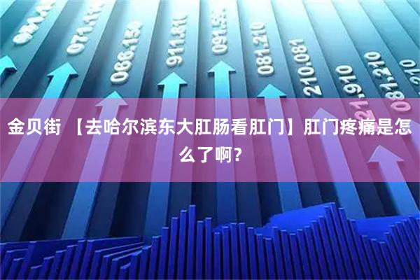 金贝街 【去哈尔滨东大肛肠看肛门】肛门疼痛是怎么了啊？