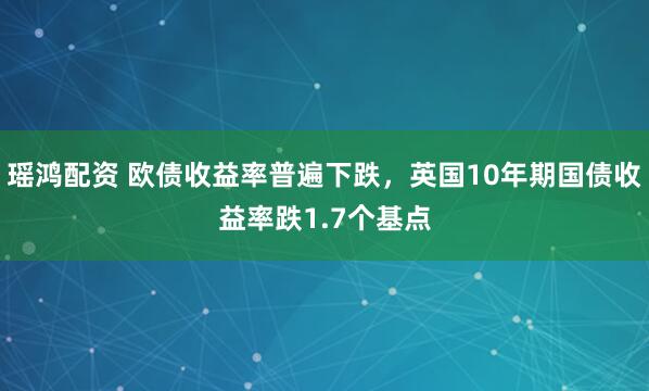 瑶鸿配资 欧债收益率普遍下跌，英国10年期国债收益率跌1.7个基点
