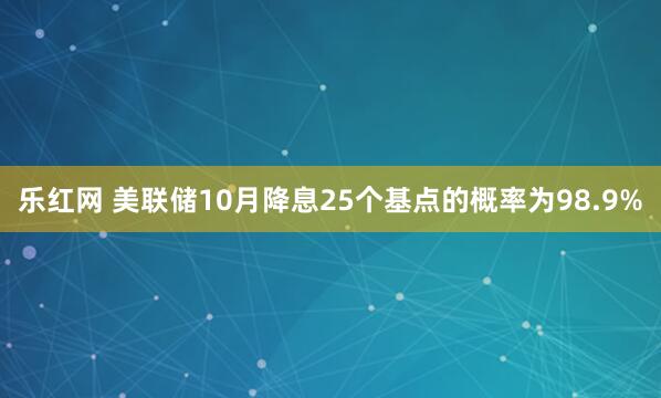乐红网 美联储10月降息25个基点的概率为98.9%