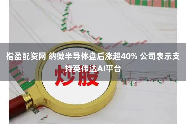 指盈配资网 纳微半导体盘后涨超40% 公司表示支持英伟达AI平台