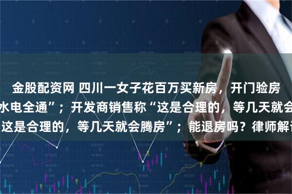 金股配资网 四川一女子花百万买新房，开门验房却发现住着陌生人，“水电全通”；开发商销售称“这是合理的，等几天就会腾房”；能退房吗？律师解读