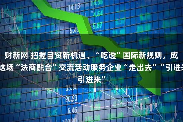 财新网 把握自贸新机遇、“吃透”国际新规则，成都这场“法商融合”交流活动服务企业“走出去”“引进来”