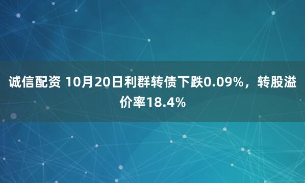 诚信配资 10月20日利群转债下跌0.09%，转股溢价率18.4%
