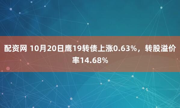 配资网 10月20日鹰19转债上涨0.63%，转股溢价率14.68%