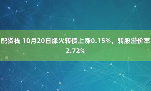 配资栈 10月20日烽火转债上涨0.15%，转股溢价率2.72%