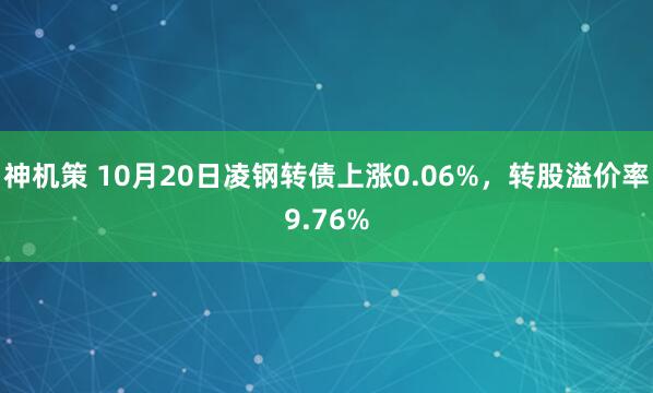 神机策 10月20日凌钢转债上涨0.06%，转股溢价率9.76%