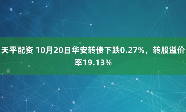 天平配资 10月20日华安转债下跌0.27%，转股溢价率19.13%