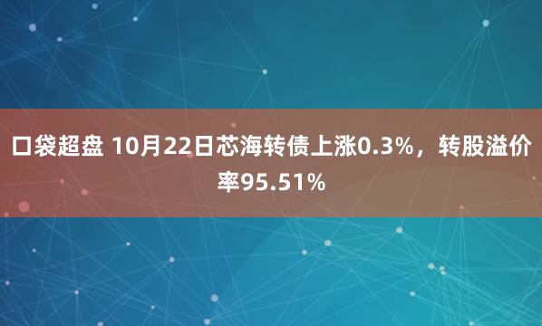 口袋超盘 10月22日芯海转债上涨0.3%，转股溢价率95.51%