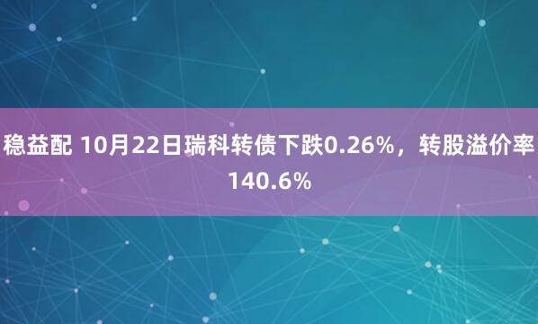 稳益配 10月22日瑞科转债下跌0.26%，转股溢价率140.6%
