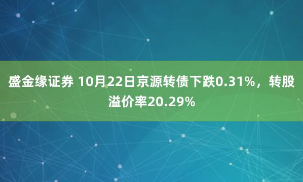 盛金缘证券 10月22日京源转债下跌0.31%，转股溢价率20.29%