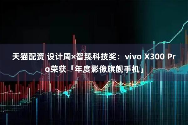 天猫配资 设计周×智臻科技奖：vivo X300 Pro荣获「年度影像旗舰手机」