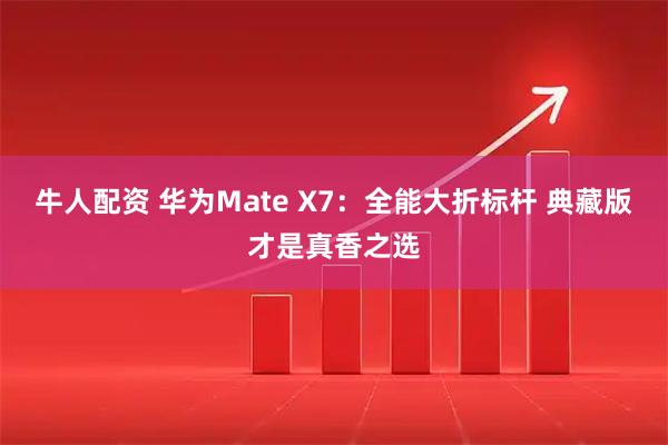牛人配资 华为Mate X7：全能大折标杆 典藏版才是真香之选