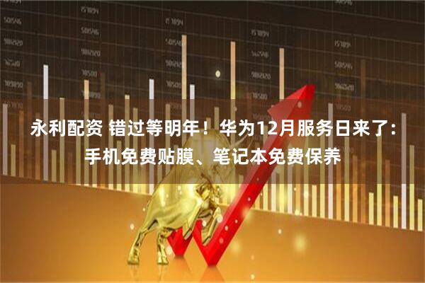 永利配资 错过等明年！华为12月服务日来了：手机免费贴膜、笔记本免费保养