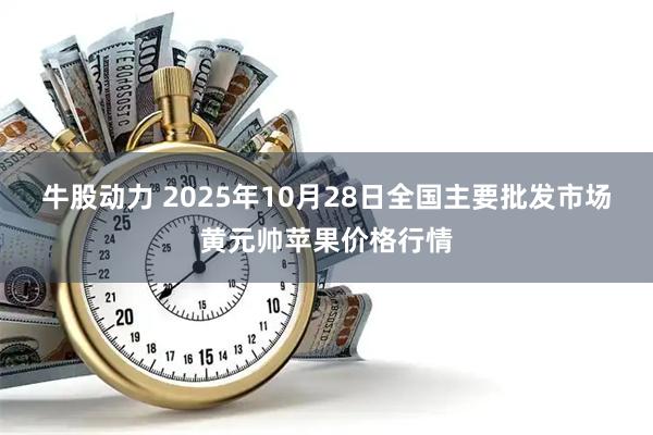 牛股动力 2025年10月28日全国主要批发市场黄元帅苹果价格行情