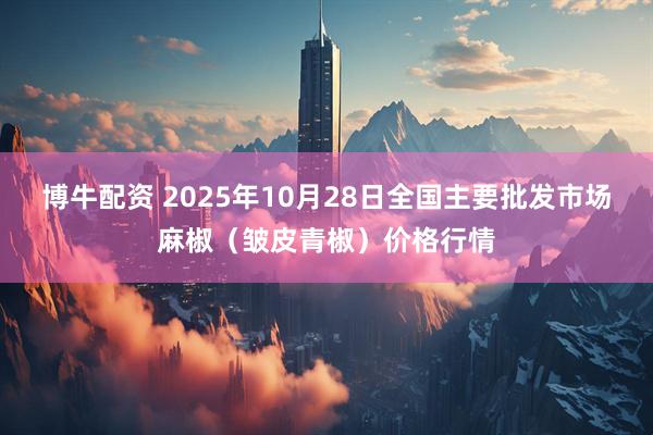 博牛配资 2025年10月28日全国主要批发市场麻椒（皱皮青椒）价格行情
