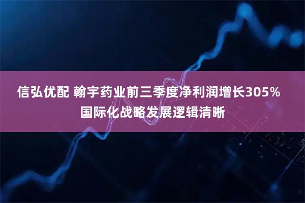 信弘优配 翰宇药业前三季度净利润增长305%  国际化战略发展逻辑清晰