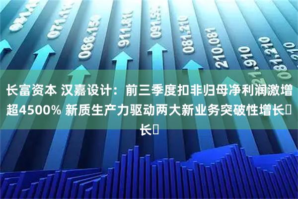 长富资本 汉嘉设计：前三季度扣非归母净利润激增超4500% 新质生产力驱动两大新业务突破性增长​