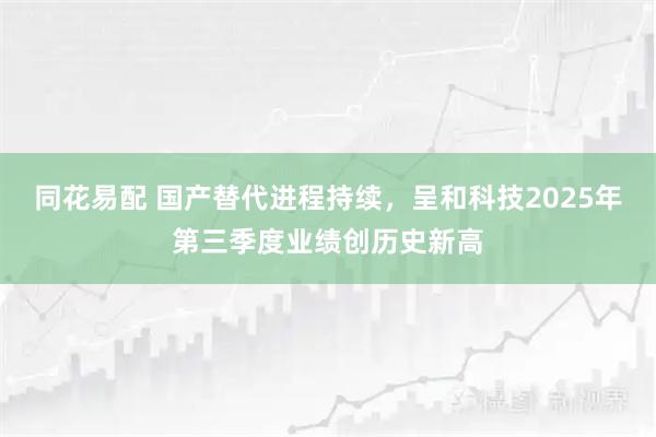 同花易配 国产替代进程持续，呈和科技2025年第三季度业绩创历史新高