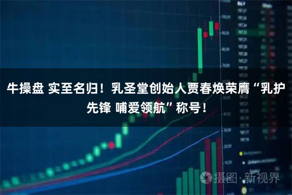 牛操盘 实至名归！乳圣堂创始人贾春焕荣膺“乳护先锋 哺爱领航”称号！