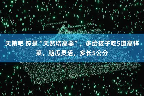 天策吧 锌是“天然增高器”，多给孩子吃5道高锌菜，脑瓜灵活，多长5公分