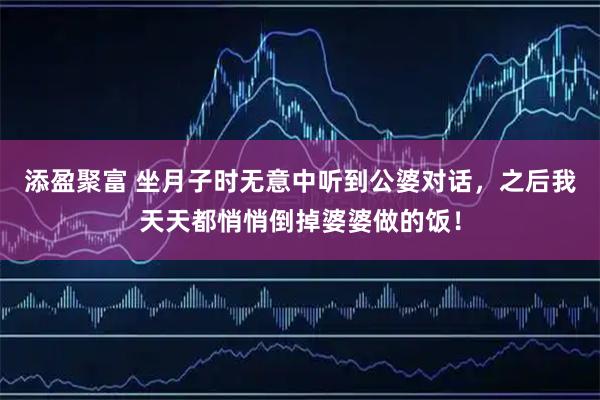 添盈聚富 坐月子时无意中听到公婆对话，之后我天天都悄悄倒掉婆婆做的饭！