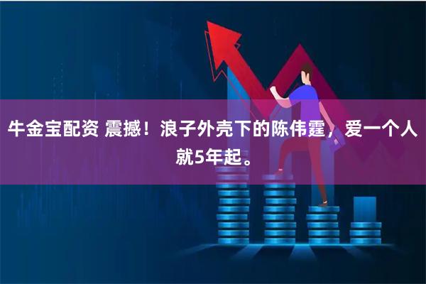 牛金宝配资 震撼！浪子外壳下的陈伟霆，爱一个人就5年起。