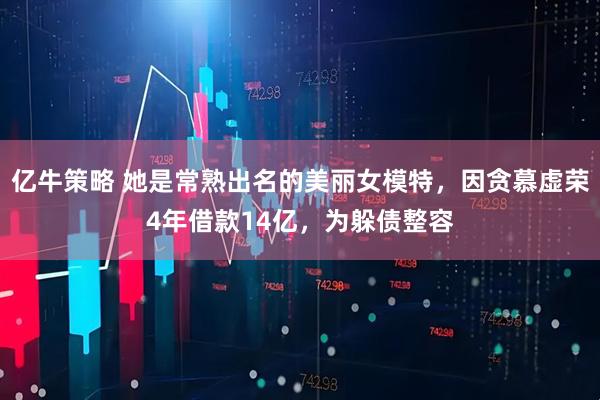 亿牛策略 她是常熟出名的美丽女模特，因贪慕虚荣4年借款14亿，为躲债整容