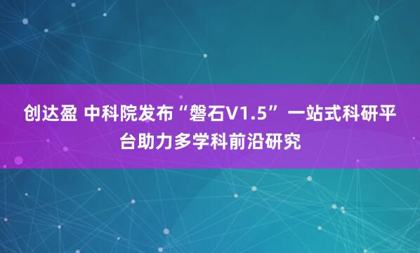 创达盈 中科院发布“磐石V1.5” 一站式科研平台助力多学科前沿研究