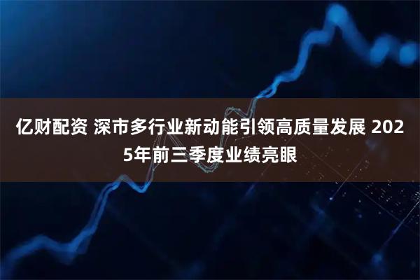 亿财配资 深市多行业新动能引领高质量发展 2025年前三季度业绩亮眼