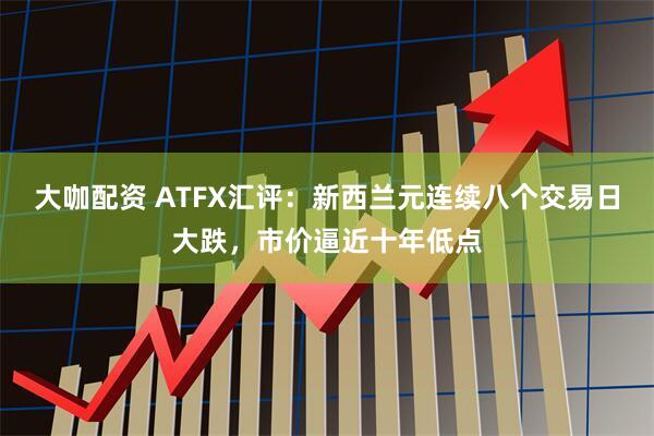 大咖配资 ATFX汇评：新西兰元连续八个交易日大跌，市价逼近十年低点