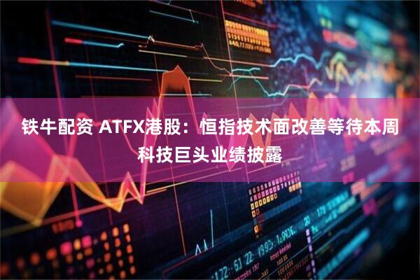 铁牛配资 ATFX港股：恒指技术面改善等待本周科技巨头业绩披露