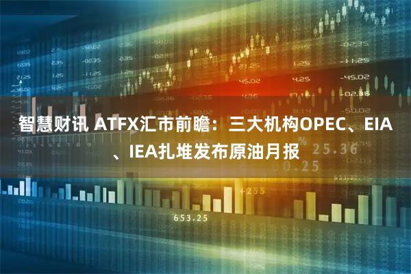 智慧财讯 ATFX汇市前瞻：三大机构OPEC、EIA、IEA扎堆发布原油月报