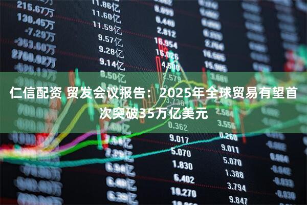 仁信配资 贸发会议报告：2025年全球贸易有望首次突破35万亿美元