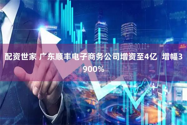 配资世家 广东顺丰电子商务公司增资至4亿  增幅3900%